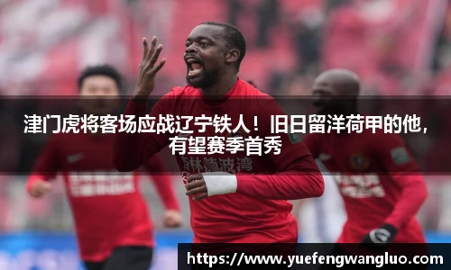 津门虎将客场应战辽宁铁人！旧日留洋荷甲的他，有望赛季首秀